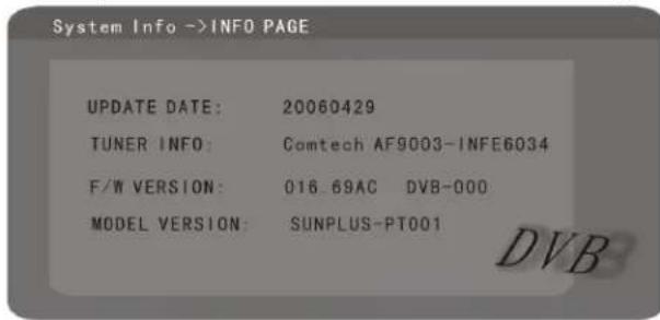 System Info ->INFO PAGE UPDATE DATE: 20060429 TUNER INFO: Comtech AF9003-INFE6034 F/W VERSION: 018.69AC DVB-000 MODEL VERSION: SUNPLUS-PT001 DVB