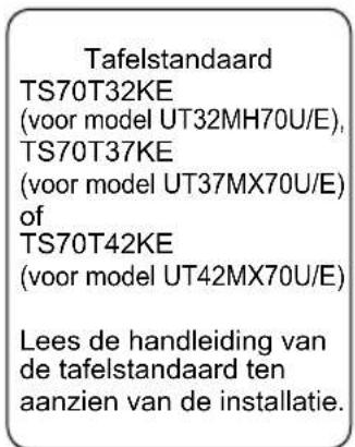 Tafelstandaard TS70T32KE (voor model UT32MH70U/E), TS70T37KE (voor model UT37MX70U/E) of TS70T42KE (voor model UT42MX70U/E) Lees de handleiding van de tafelstandaard ten aanzien van de installatie.