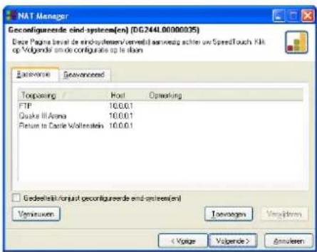 Geconfigureerde eind-systemen (DG:244L00000035) Deze pagina bevat de eind-systemen/verbindingen aanwezig achter uw SpeedTouch. Klik op Volgende om de configuratie op te slaan. Referentie Geavanceerd Toepassing Host Optie FTP 10.0.0.1 Quake III Arena 10.0.0.1 Return to Castle Wolfenstein 10.0.0.1 □ G…