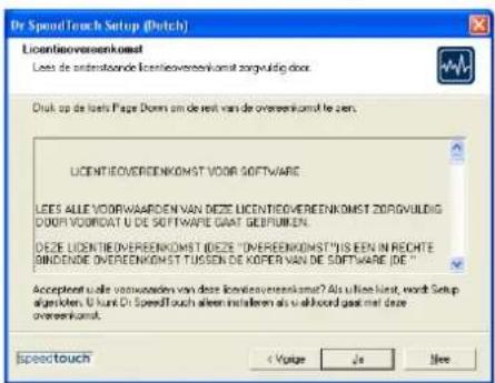 Dr SpeedTouch Setup (Nederlands) Licentieovereenkomst Lees de onderstaande licentieovereenkomst zorgvuldig door. Druk op de toets Page Down om de rest van de overeenkomst te zien. LICENTIEOVEREENKOMST VOOR SOFTWARE LEES ALLE VOORWAARDEN VAN DEZE LICENTIEOVEREENKOMST ZORGVULDIG DOOR VOORDAT U DE SOFT…