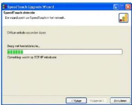 SpeedTouch Upgrade Wizard SpeedTouch-detectie De wizard zoekt naar een SpeedTouch in het netwerk. Dit kan enkele seconden duren. Bezig met kwaliteitsdetectie... Wachten op TCP/IP-initialisatie < Vorige Volgende > Annuleren