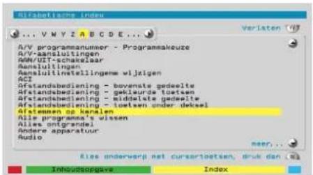 Bifabetische Index ... V W Y Z A B C D E ... A/V programanummer - Programmakeuze A/V-aansluitingen A/M/IUI-schakelaar Aansluitingen Aansluitinstellingenw wijzigen ACI Afstandsbediening - bovenste gedeelte Afstandsbediening - gekleurde tosten Afstandsbediening - middelte gedeelte Afstandsbediening - loxtsen onder dekeel Afstemen op kanalen Alle programma's lassen Alles ontgrendel Andere apparatuur Audio Rear... Ries anderwerp net cursartotaatsen, druk dan ... Instructungsvere Index