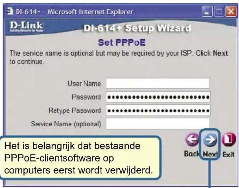 DI-614+ - Microsoft Internet Explorer D-Link Building Networks for People DI-614+ Setup Wizard Set PPPoE The service name is optional but may be required by your ISP. Click Next to continue. User Name Password Retype Password Service Name (optional) Het is belangrijk dat bestaande PPPoE-clientsoftwa…