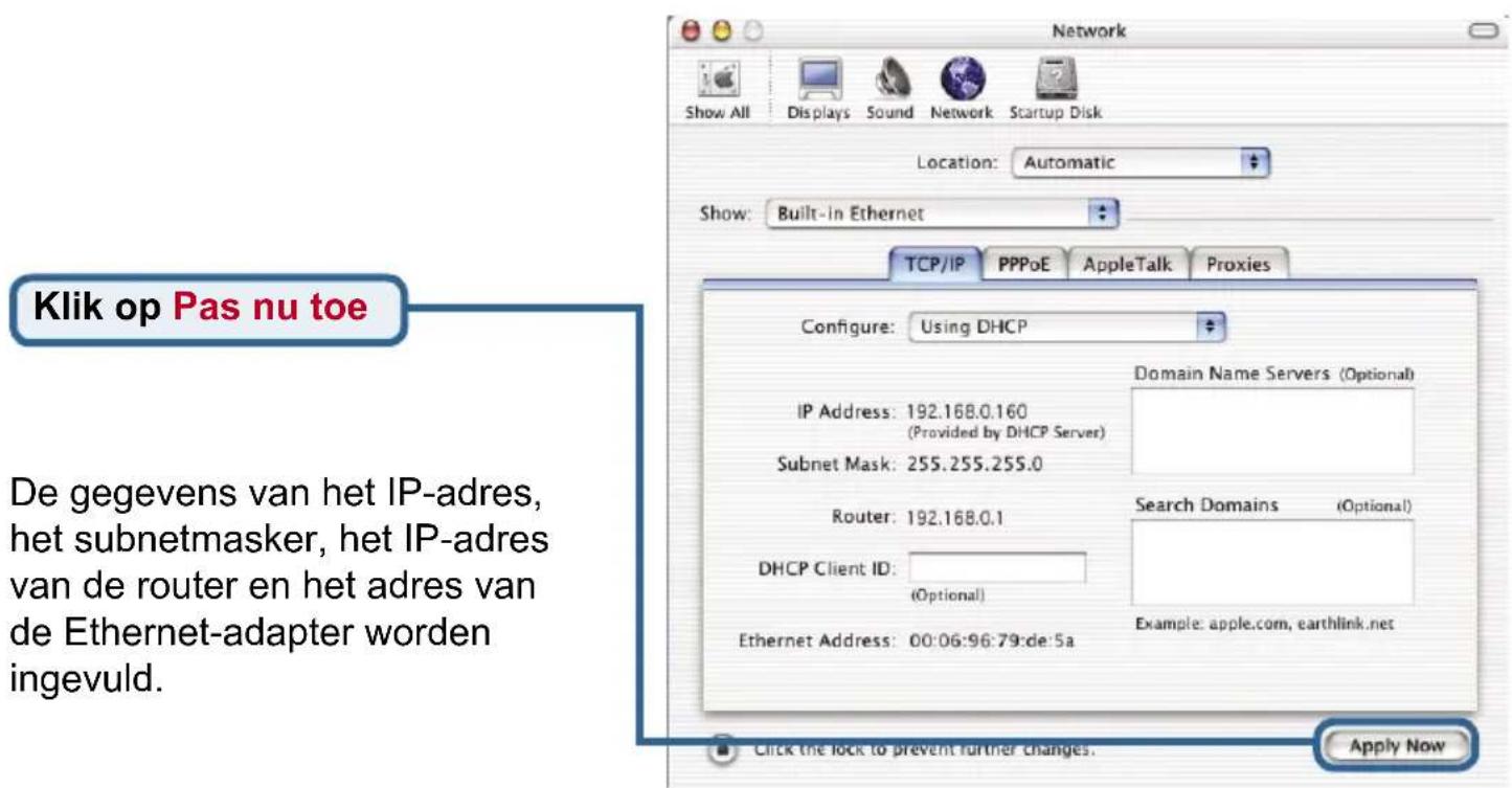 Klik op Pas nu toe De gegevens van het IP-adres, het subnetmasker, het IP-adres van de router en het adres van de Ethernet-adapter worden ingevuld. Click the lock to prevent further changes. Apply Now Network Show All Displays Sound Network Startup Disk Location: Automatic Show: Built-in Ethernet TCP/IP PPPoE AppleTalk Proxies Configure: Using DHCP Domain Name Servers (Optional) IP Address: 192.168.0.160 (Provided by DHCP Server) Subnet Mask: 255.255.255.0 Router: 192.168.0.1 DHCP Client ID: (Optional) Search Domains (Optional) Ethernet Address: 00:06:96:79:de:5a Example: apple.com, earthlink.net Click the lock to prevent further changes.