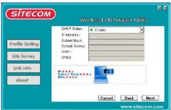 SITECOM Wireless LAN Adapter Utility DHCP Status : Enable IP Address : Subnet Mask : Default Getaway : DNS1 : DNS2 : IP: 0.0.0.0.x Subnet Mask: 0.0.0.0.x DNS: 0.0.0.0.x Cancel Back Next Profile Setting Site Survey Link Info About www.sitecom.com