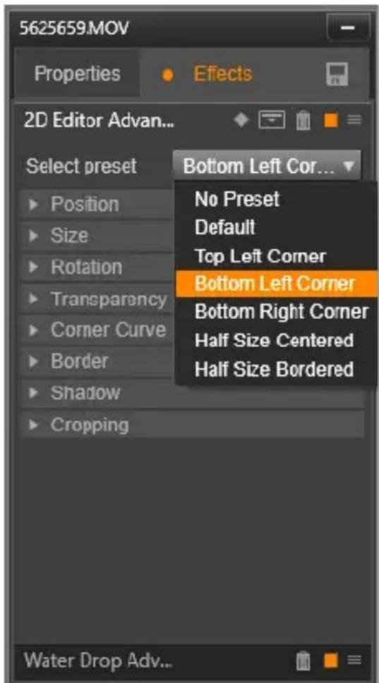 5625659.MOV Properties Effects 2D Editor Advan... Select preset ► Position ► Size ► Rotation ► Transparency ► Corner Curve ► Border ► Shadow ► Cropping Bottom Left Cor... No Preset Default Top Left Corner Bottom Left Corner Bottom Right Corner Half Size Centered Half Size Bordered Water Drop Adv...