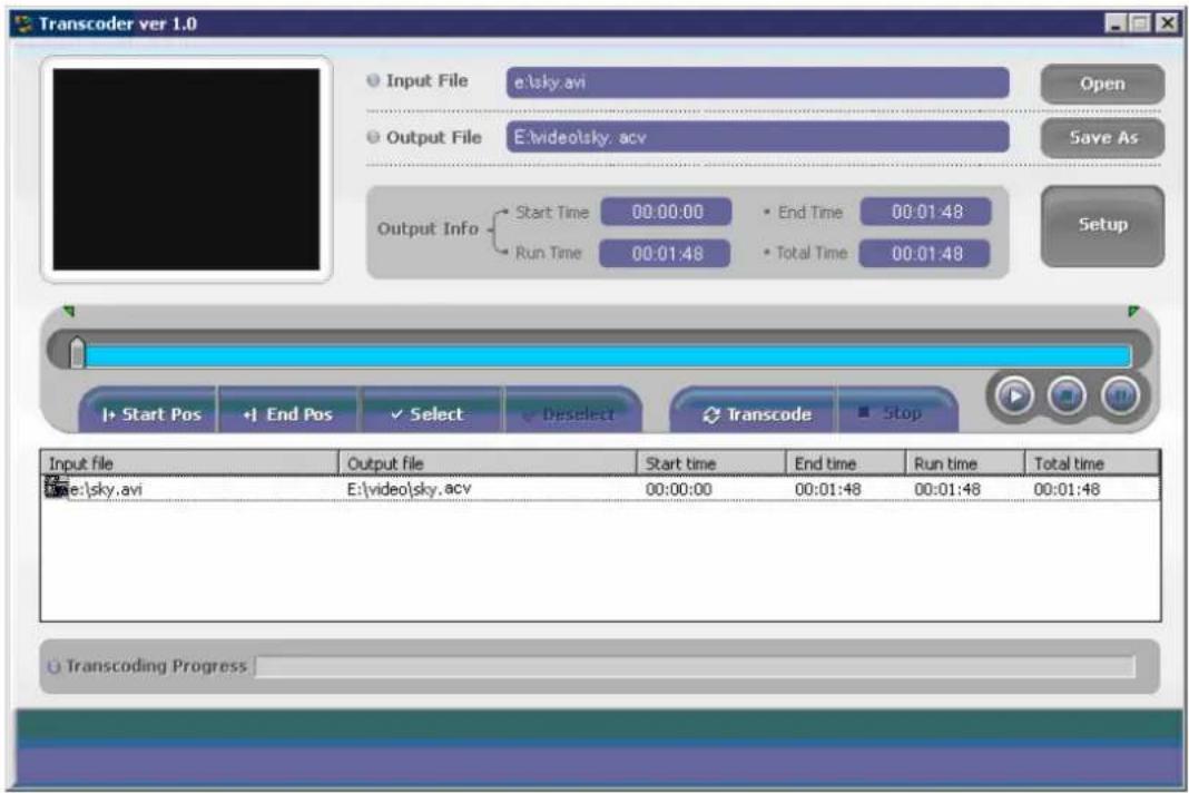 Transcoder ver 1.0 Input File e:\sky.avi Output File E:\video\sky.acv Save As Output Info Start Time 00:00:00 End Time 00:01:48 Run Time 00:01:48 Total Time 00:01:48 Setup Start Pos End Pos Select Deselect Transcode Stop Input file Output file Start time End time Run time Total time E:\sky.avi E:\video\sky.acv 00:00:00 00:01:48 00:01:48 00:01:48 Transcoding Progress