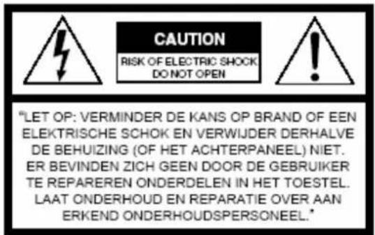 CAUTION RISK OF ELECTRIC SHOCK DO NOT OPEN "LET OP: VERMINDER DE KANS OP BRAND OF EEN ELEKTRISCHE SCHOK EN VERWIJDER DERHALVE DE BEHUIZING (OF HET ACHTERPANEEL) NIET. ER BEVINDEN ZICH GEEN DOOR DE GEBRIUKER TE REPAREREN ONDERDELEN IN HET TOESTEL. LAAT ONDERHOUD EN REPARATIE OVER AAN ERKEND ONDERHOUDSPERSONEEL."