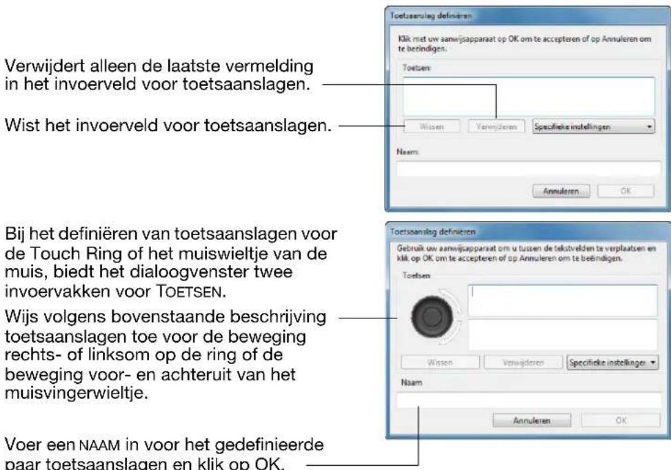 Verwijdert alleen de laatste vermelding in het invoerveld voor toetsaanslagen. Wist het invoerveld voor toetsaanslagen. Bij het definiëren van toetsaanslagen voor de Touch Ring of het muiswieltje van de muis, biedt het dialoogvenster twee invoervakken voor TOETSEN. Wijs volgens bovenstaande beschrijving toetsaanslagen toe voor de beweging rechts- of linksom op de ring of de beweging voor- en achteruit van het muisvingerwieltje. Voer een NAAM in voor het gedefinieerde paar toetsaanslagen en klik op OK.