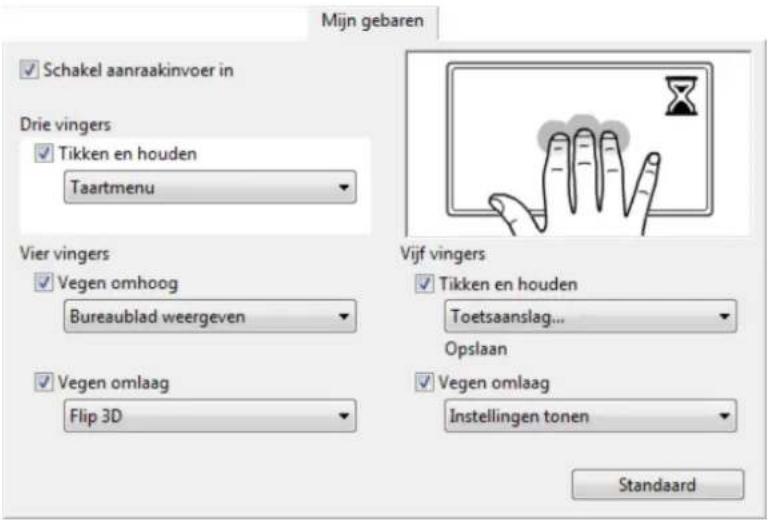Mijn gebaren ✓ Schakel aanraakinvoer in Drie vingers ✓ Tikken en houden Taartmenu Vier vingers ✓ Vegen omhoog Bureaublad weergeven ✓ Vegen omlaag Flip 3D Vijf vingers ✓ Tikken en houden Toetsaanslag... Opslaan ✓ Vegen omlaag Instellingen tonen Standaard