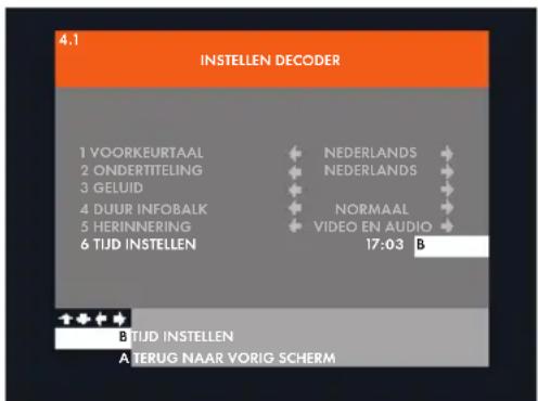 4.1 INSTELEN DECODER 1 VOORKEURTAAL 2 ONDERITELING 3 GELUID 4 DUUR INFOBALK 5 HERINNERING 6 TIJD INSTELLEN NEDERLANDS NEDERLANDS NORMAAL VIDEO EN AUDIO 17:03 B B TIJD INSTELLEN A TERUG NAAR VORIG SCHERM