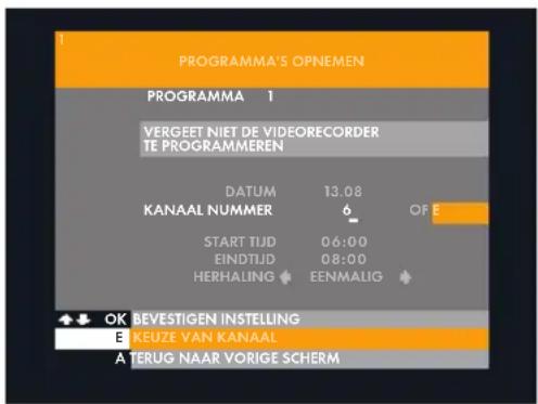 PROGRAMMA'S OPNEMEN PROGRAMMA 1 VERGEET NIET DE VIDEORECORDER TE PROGRAMMEREN DATUM 13.08 KANAAL NUMMER 6 OF START TIJD 06:00 EINDTIJD 08:00 HERHALING EENMALIG OK BEVESTIGEN INSTELLING E KEUZE VAN KANAAL A TERUG NAAR VORIGE SCHERM