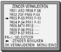 ZENDER VERWIJDEREN PRO1 ARD PRO8 P-08 PRO2 ZDF PRO9 P-09 → PRO3 P-03 PR10 P-10 PRO4 P-04 PR11 P-11 PRO5 MTV PR12 ..... PRO6 P-06 PR13 ..... PRO7 P-07 PR14 ..... PR-/----SELECTEER ← :ZENDER BEKIJKEN OK:VERWIJDEREN MENU:EIND