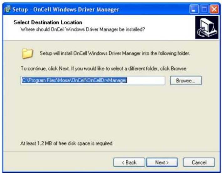 Setup - OnCell Windows Driver Manager Select Destination Location Where should OnCell Windows Driver Manager be installed? Setup will install OnCell Windows Driver Manager into the following folder. To continue, click Next. If you would like to select a different folder, click Browse. C:\Program Files\Moxa\OnCell\OnCellDryManager Browse... At least 1.2 MB of free disk space is required. < Back Next > Cancel