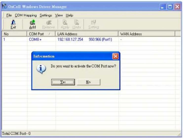 OnCell Windows Driver Manager File COM Mapping Settings View Help Exit Add Remove Apply Undo Setting No COM Port / LAN Address WAN Address 1 COM8+ 192.168.127.254 950.966 (Port1) Information Do you want to activate the COM Port now? Yes No Total COM Port- 0
