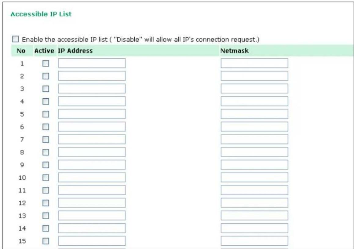 Accessible IP List Enable the accessible IP list ("Disable" will allow all IP's connection request.) No Active IP Address Netsmask 1 □ Netmask 2 □ Netmask 3 □ Netmask 4 □ Netmask 5 □ Netmask 6 □ Netmask 7 □ Netmask 8 □ Netmask 9 □ Netmask 10 □ Netmask 11 □ Netmask 12 □ Netmask 13 □ Netmask 14 □ Netmask 15 □ Netmask