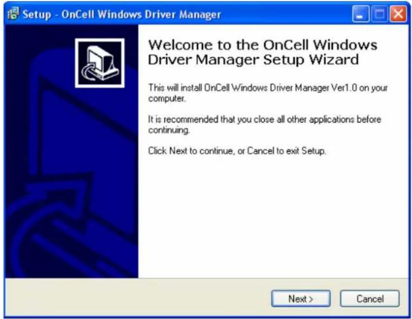 Setup - OnCell Windows Driver Manager Welcome to the OnCell Windows Driver Manager Setup Wizard This will install OnCell Windows Driver Manager Ver1.0 on your computer. It is recommended that you close all other applications before continuing. Click Next to continue, or Cancel to exit Setup. Next > Cancel