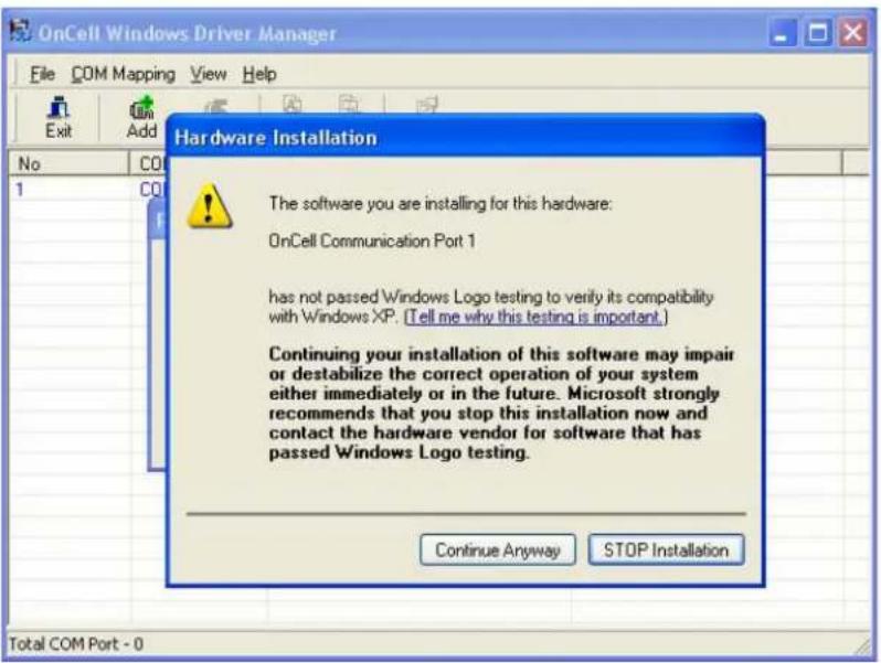 OnCell Windows Driver Manager File COM Mapping View Help Exit Add Hardware Installation The software you are installing for this hardware: OnCell Communication Port 1 has not passed Windows Logo testing to verify its compatibility with Windows XP. (Tell me why this testing is important.) Continuing your installation of this software may impair or destabilize the correct operation of your system either immediately or in the future. Microsoft strongly recommends that you stop this installation now and contact the hardware vendor for software that has passed Windows Logo testing. Continue Anyway STOP Installation Total COM Port - 0