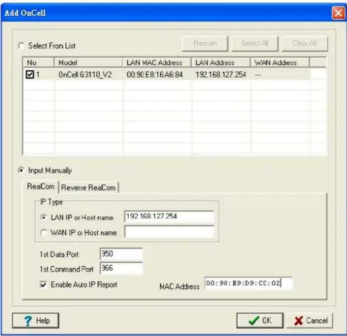 Add OnCell Select From List Rescan Select All Clear All No Model LAN MAC Address LAN Address WAN Address ✓ 1 OnCell G3110_V2 00:90:E8:16:A6:84 192.168.127.254 ... Input Manually ReaCom Reverse ReaCom IP Type ○ LAN IP or Host name 192.168.127.254 ○ WAN IP or Host name 1st Data Port 950 1st Command Port 966 ✓ Enable Auto IP Report MAC Address 00:90:E9:D9:CC:02 ? Help OK Cancel
