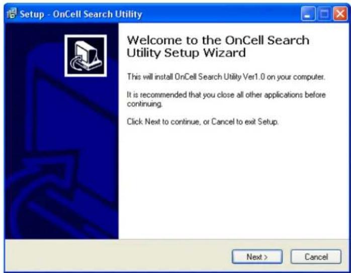 Setup - OnCell Search Utility Welcome to the OnCell Search Utility Setup Wizard This will install OnCell Search Utility Ver1.0 on your computer. It is recommended that you close all other applications before continuing. Click Next to continue, or Cancel to exit Setup. Next > Cancel