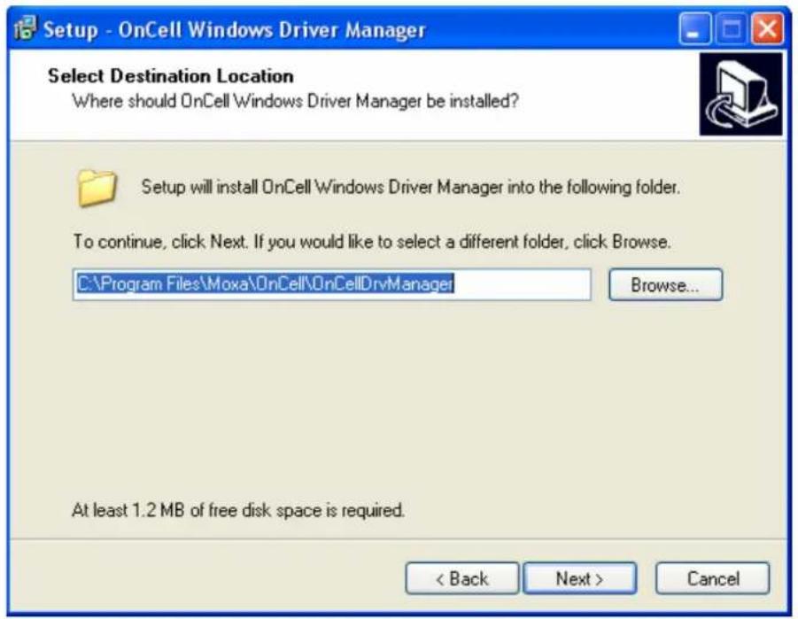 Setup - OnCell Windows Driver Manager Select Destination Location Where should OnCell Windows Driver Manager be installed? Setup will install OnCell Windows Driver Manager into the following folder. To continue, click Next. If you would like to select a different folder, click Browse. C:\Program Files\Moxa\OnCell\OnCellDrvManager Browse... At least 1.2 MB of free disk space is required. < Back Next > Cancel