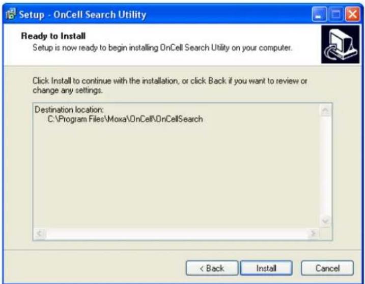 Setup - OnCell Search Utility Ready to Install Setup is now ready to begin installing OnCell Search Utility on your computer. Click Install to continue with the installation, or click Back if you want to review or change any settings. Destination location: C:\Program Files\Moxa\OnCell\OnCellSearch < Back Install Cancel
