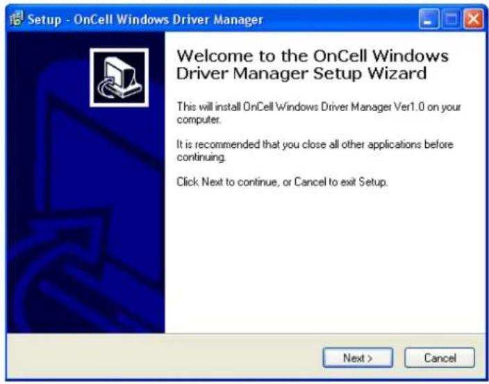 Setup - OnCell Windows Driver Manager Welcome to the OnCell Windows Driver Manager Setup Wizard This will install OnCell Windows Driver Manager Ver1.0 on your computer. It is recommended that you close all other applications before continuing. Click Next to continue, or Cancel to exit Setup. Next > Cancel