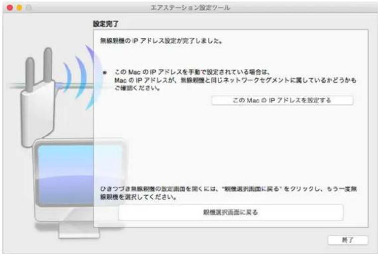 エアステーション設定ツール 設定完了 無線観機の IP アドレス設定が完了しました。 ■ この Mac の IP アドレスを手動で設定されている場合は、 Mac の IP アドレスが、無線観機と同じネットワークセグメントに属しているかどうかも ご確認ください。 この Mac の IP アドレスを設定する ひきつづき無線観機の設定画面を聞くには、「観察選択画面に戻る」をクリックし、もう一隻無 線観機を選択してください。 観察選択画面に戻る 終了