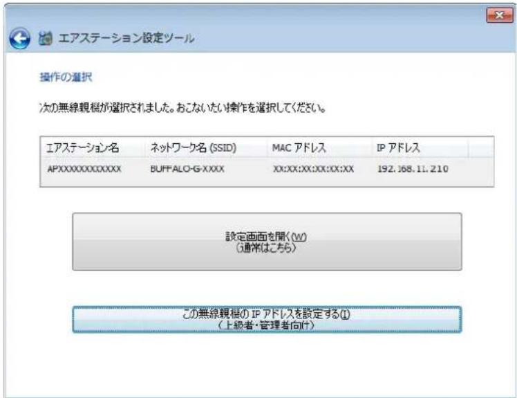 エアステーション設定ツール 操作の選択 次の無線観根が選択されました。おこないたい操作を選択してください。 エアステーション名 ネットワーク名 (SSID) MAC アドレス IP アドレス APXXXXXXXXXXXX BUFFALO-G-XXXX XX:XX:XX:XX:XX:XX 192.168.11.210 設定画面を開く(W) (通常はこちら) この無線観根の IP アドレスを設定する(I) (上級者・管理者向け)