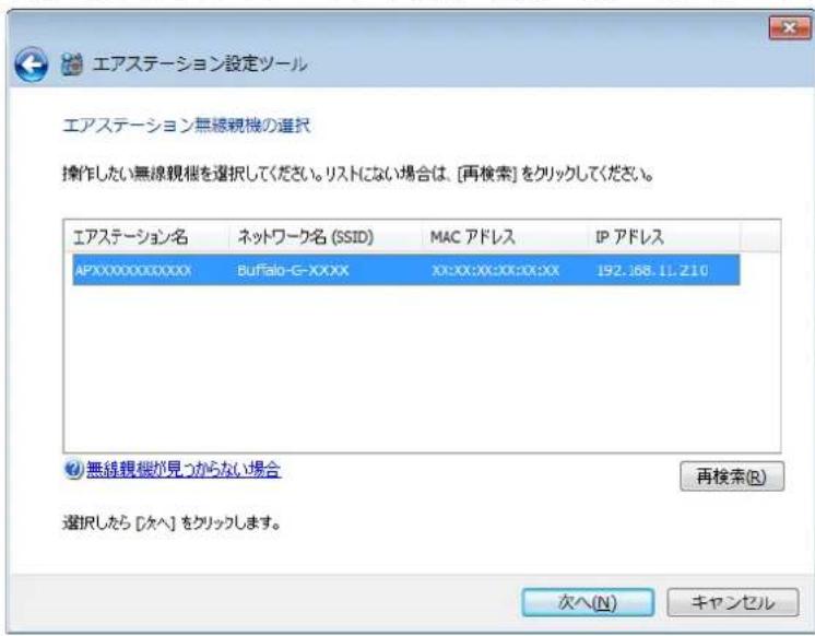 エアステーション設定ツール エアステーション無線視機の選択 操作したい無線視機を選択してください。リストにない場合は、[再検索]をクリックしてください。 エアステーション名 ネットワーク名 (SSID) MAC アドレス IP アドレス APXXXXXXXXXXXX Buffalo-G-XXXX XX:XX:XX:XX:0X:XX 192.368.11.210 無線視機が見つからない場合 再検索(R) 選択したら [ケへ] をクリックします。 次へ(N) キャンセル
