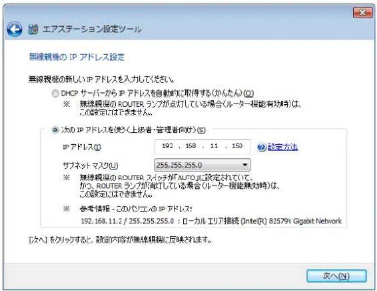 エアステーション設定ツール 無線観機の IP アドレス設定 無線観機の新しい IP アドレスを入力してください。 DHCP サーバーから IP アドレスを自動的に取得する(かんたん)(O) ※ 無線観機の ROUTER ランプが点灯している場合(ルーター機能有効時)は、 この設定にはできません。 次の IP アドレスを使う(上級者・管理者向け)(S) IP アドレス(I) 192 , 168 , 11 , 150 設定方法 サフネット マスク(U) 255.255.255.0 ※ 無線観機の ROUTER スイッチが「AUTO」に設定されていて、 かつ ROUTER ランプが消灯している場合(ルーター機能無効時)は、 この設定にはできません。 ※ 参考情報 - このパソコンの IP アドレス: 192.168.11.2 / 255.255.255.0 : ローカル エリア接続 (Intel(R) 82579V Gigabit Network [次へ] をクリックすると、設定内容が無線観機に反映されます。 次へ(N)