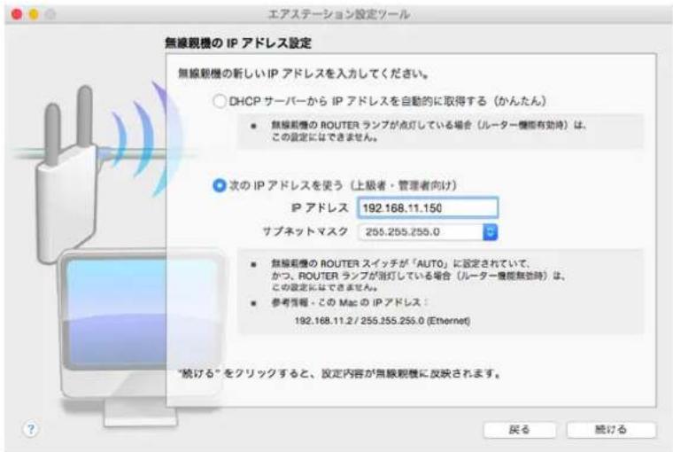 エアステーション設定ツール 無線観機の IP アドレス設定 無線観機の新しい IP アドレスを入力してください。 ○ DHCP サーバーから IP アドレスを自動的に取得する(かんたん) ● 無線観機の ROUTER ランプが点灯している場合(ルーター機能有効時)は、 この設定になできません。 ● 次の IP アドレスを使う(上級者・管理者向け) IP アドレス 192.168.11.150 サブネットマスク 255.255.255.0 ● 無線観機の ROUTER スイッチが「AUTO」に設定されていて、 かつ、ROUTER ランプが点灯している場合(ルーター機能無効時)は、 この設定になできません。 ● 参考情報・この Mac の IP アドレス: 192.168.11.2 / 255.255.255.0 (Ethernet) "続ける"をクリックすると、設定内容が無線観機に反映されます。 戻る 経ける