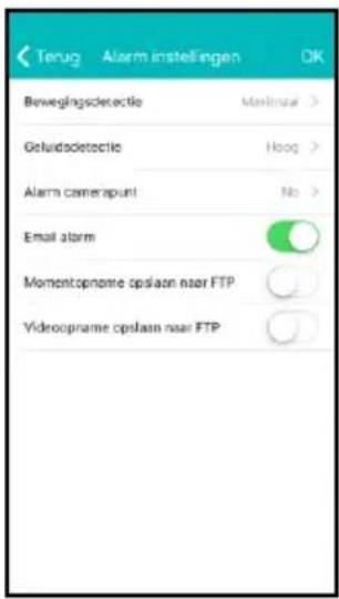 Terug Alarm instellingen Bewegingsdetectie Maximal >> Geluidosdetectie Hoog > Alarm camerapunt No > Email alarm Momentopname opslaan naar FTP Vidroopname opslaan naar FTP