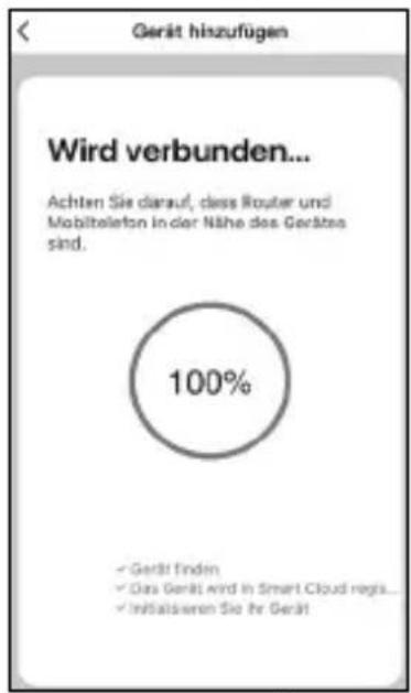 Gerdät hinzufügen Wird verbunden... Achten Sie darauf, dass Router und Mobiltelefon in der Nähe des Gedätes sind. 100% ✓ Gerät fänden ✓ Das Gerät wird in Smart Cloud regis... ✓ Instalissen Sie für Gerät