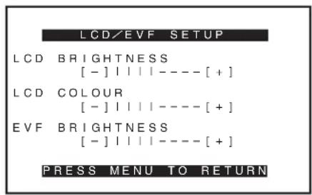 LCD/EVF SETUP LCD BRIGHTNESS [ - ] | | | | ---- [ + ] LCD COLOUR [ - ] | | | | ---- [ + ] EVF BRIGHTNESS [ - ] | | | | ---- [ + ] PRESS MENU TO RETURN