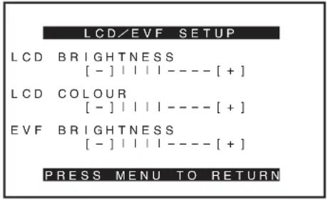 LCD/EVF SETUP LCD BRIGHTNESS [ - ] | | | | - - - - [ + ] LCD COLOUR [ - ] | | | | - - - - [ + ] EVF BRIGHTNESS [ - ] | | | | - - - - [ + ] PRESS MENU TO RETURN