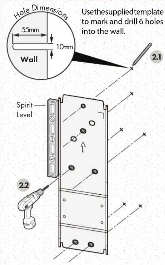 Hole Dimensions 55mm 10mm Wall Usethesuppliedtemplate to mark and drill 6 holes into the wall. 2.1 Spirit Level 2.2