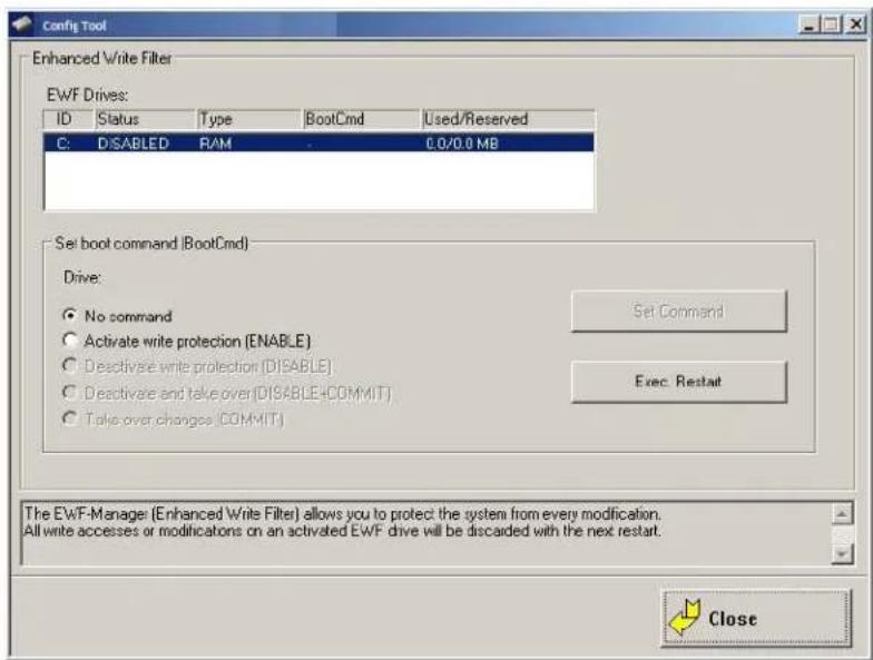 Config Tool Enhanced Write Filter EWF Drives: ID Status Type BootCmd Used/Reserved C: DISABLED RAM 0.0/0.0 MB Set boot command (BootCmd) Drive: ● No command ○ Activate write protection (ENABLE) ○ Deactivate write protection (DISABLE) ○ Deactivate and take over (DISABLE+COMMIT) ○ Take over changes (COMMIT) Set Command Exec. Restart The EWF-Manager (Enhanced Write Filter) allows you to protect the system from every modification. All write accesses or modifications on an activated EWF drive will be discarded with the next restart. Close