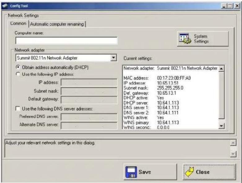 Config Tool Network Settings Common | Automatic computer renaming Computer name: System Settings Network adapter Summit 802.11n Network Adapter Obtain address automatically (DHCP) Use the following IP address: IP address: Subnet mask: Default gateway: Use the following DNS server addresses: Preferred DNS server: Alternate DNS server: Current settings: Network adapter: Summit 802.11n Network Adapter MAC address: 00:17:23:0B:FF:A3 IP addresse: 10.65.13.51 Subnet mask: 255.255.255.0 Def. gateway: 10.65.13.1 DHCP active: Yes DHCP server: 10.64.1.113 DNS server 1: 10.64.1.113 DNS server 2: 10.64.1.111 WINS active: Yes WINS primary: 10.64.1.113 WINS second: 0.0.0.0 Adjust your relevant network settings in this dialog. Save Close