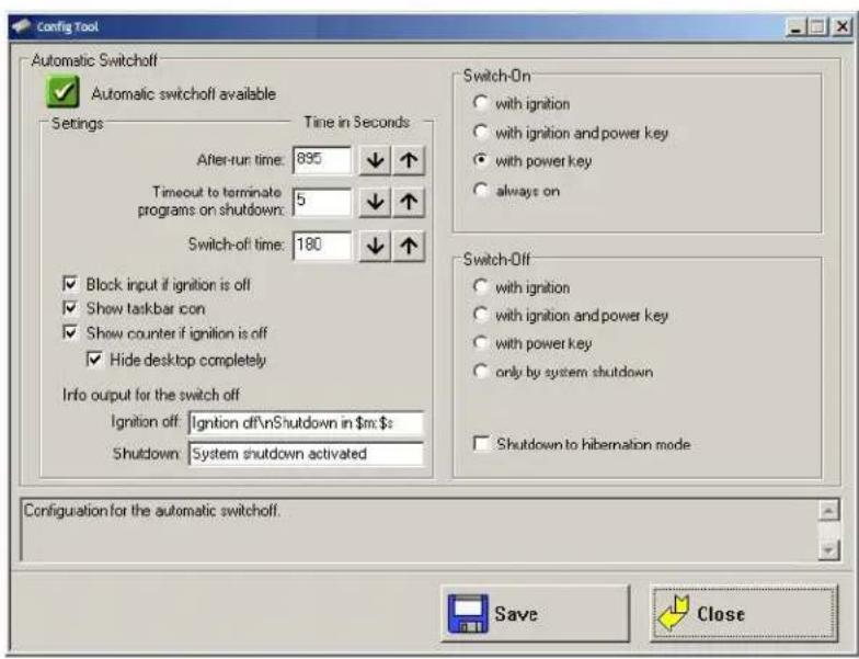 Config Tool Automatic Switchoff ✓ Automatic switchoff available Settings Time in Seconds After-run time: 895 Timeout to terminate programs on shutdown: 5 Switch-off time: 180 ✓ Block input if ignition is off ✓ Show taskbar icon ✓ Show counter if ignition is off ✓ Hide desktop completely Info output for the switch off Ignition off: Ignition off\nShutdown in m:: Shutdown: System shutdown activated Switch-On ● with ignition ● with ignition and power key ● with power key ● always on Switch-Off ● with ignition ● with ignition and power key ● with power key ● only by system shutdown □ Shutdown to hibernation mode Configuration for the automatic switchoff. Save Close