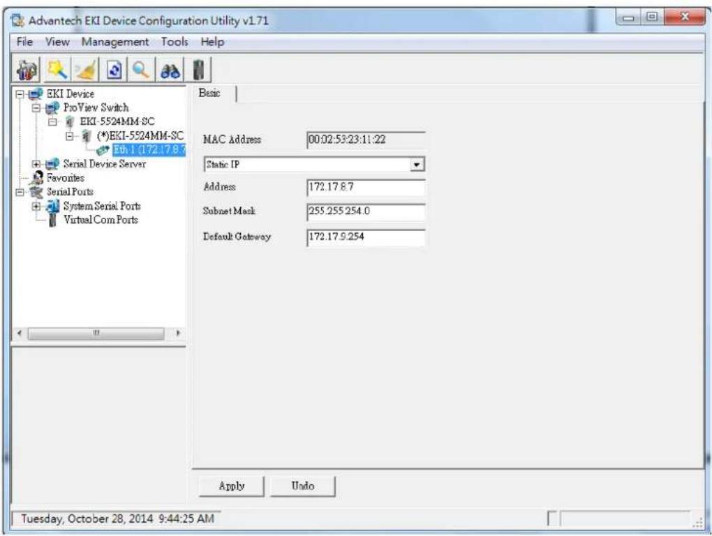 Advantech EKI Device Configuration Utility v1.71 File View Management Tools Help EKI Device PooView Switch EKI-5524MM-SC (*)EKI-5524MM-SC Eth 1 (172.17.8.7) Serial Device Server Favorites Serial Ports System Serial Ports Virtual Com Ports Basic MAC Address 00:02:53:23:11:22 Static IP Address 172.17.8.7 Subnet Mask 255.255.254.0 Default Gateway 172.17.9.254 Apply Undo Tuesday, October 28, 2014 9:44:25 AM