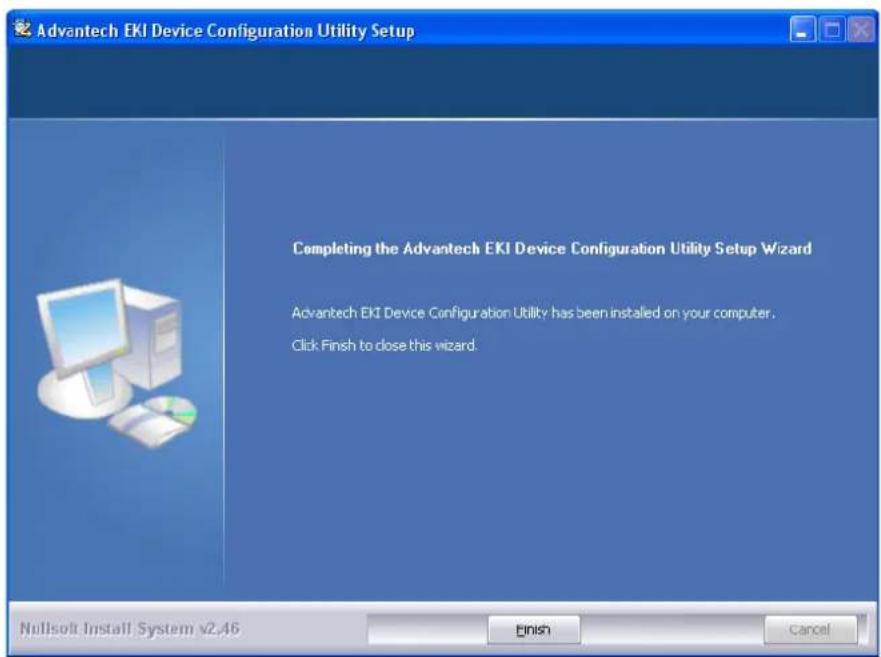 Advantech EKI Device Configuration Utility Setup Completing the Advantech EKI Device Configuration Utility Setup Wizard Advantech EKI Device Configuration Utility has been installed on your computer. Click Finish to close this wizard. Nullsoft Install System v2.46 Finish Cancel