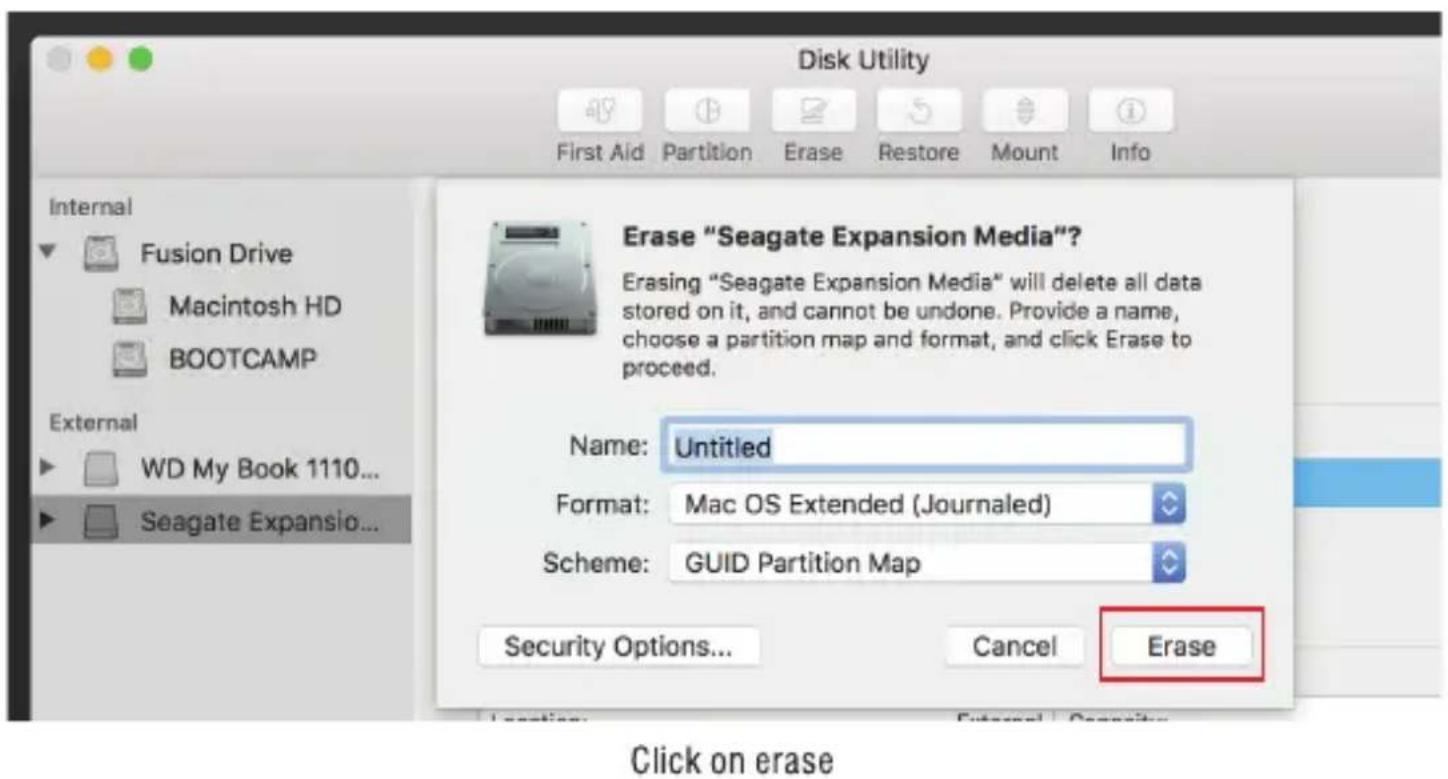 Disk Utility First Aid Partition Erase Restore Mount Info Internal Fusion Drive Macintosh HD BOOTCAMP External WD My Book 1110... Seagate Expansio... Erase "Seagate Expansion Media"? Erasing "Seagate Expansion Media" will delete all data stored on it, and cannot be undone. Provide a name, choose a partition map and format, and click Erase to proceed. Name: Untitled Format: Mac OS Extended (Journalled) Scheme: GUID Partition Map Security Options... Cancel Erase Click on erase