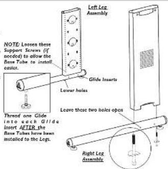 NOTE: Lamps there Support Screws (if needed) to allow the Base Tube to install easier. Left Leg Assembly Glide Inserts Lower holes Leave these two holes open Thread one Glide into each Glide Insert AFTER the Base Tube have been installed to the Legs. Right Leg Assembly