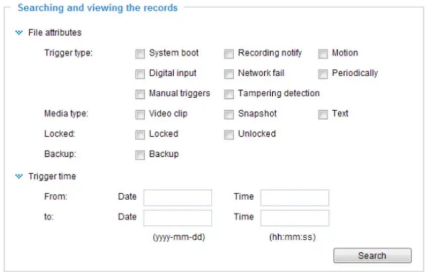 Searching and viewing the records File attributes Trigger type: System boot Recording notify Motion Digital input Network fail Periodically Manual triggers Tampering detection Media type: Video clip Snapshot Text Locked: Locked Unlocked Backup: Backup Trigger time From: Date Time to: Date Time (yyy-mm-dd) (hh:mm:ss) Search