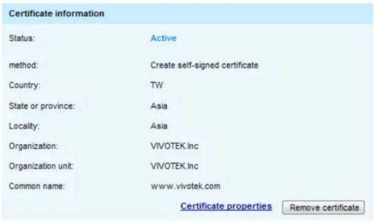 Certificate information Status: Active method: Create self-signed certificate Country: TW State or province: Asia Locality: Asia Organization: VIVOTEK.Inc Organization unit: VIVOTEK.Inc Common name: www.vivotek.com Certificate properties Remove certificate