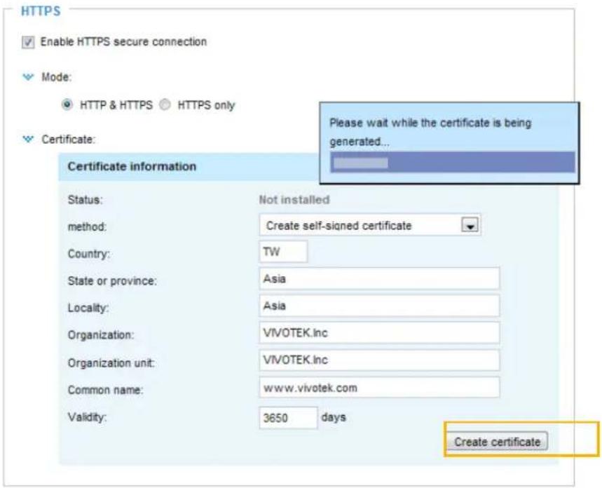 HTTPS Enable HTTPS secure connection Mode: HTTP & HTTPS HTTPS only Certificate: Please wait while the certificate is being generated... Certificate information Status: Not installed method: Create self-signed certificate Country: TW State or province: Asia Locality: Asia Organization: VIVOTEK.Inc Organization unit: VIVOTEK.Inc Common name: www.vivotek.com Validity: 3650 days Create certificate