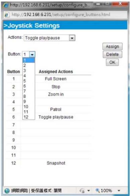 >Joystick Settings Actions: Toggle play/pause Button: 1 1 2 3 4 5 6 7 8 9 10 11 12 Assigned Actions Full Screen Stop Zoom in Patrol Toggle play/pause Snapshot Assign Delete OK 網際網路 | 受保護模式: 關閉 100%