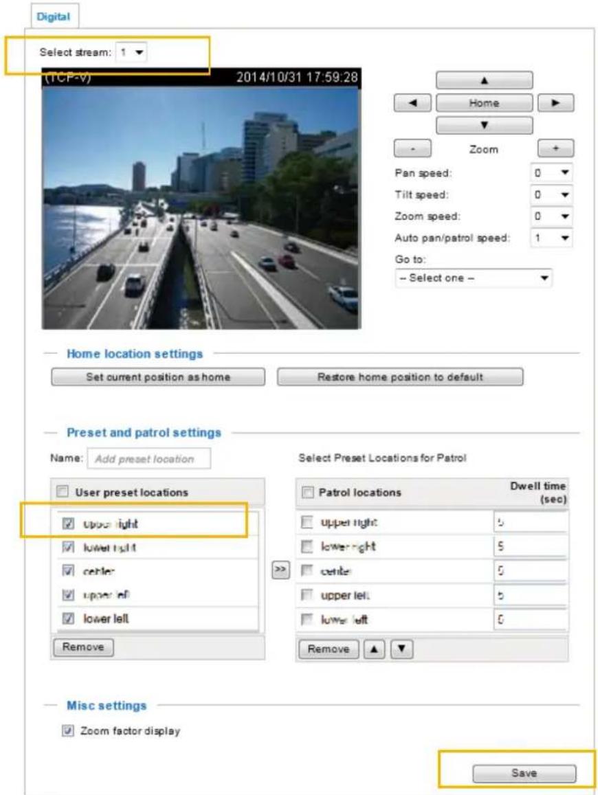 Digital Select stream: 1 (TCP-V) 2014/10/31 17:59:28 Home Pan speed: 0 Tilt speed: 0 Zoom speed: 0 Auto pan/patrol speed: 1 Go to: -- Select one -- Home location settings Set current position as home Restore home position to default Preset and patrol settings Name: Add preset location User preset locations upper right lower left center upper left lower left Remove Select Preset Locations for Patrol Patrol locations Dwell time (sec) upper right 5 lower right 5 center 5 upper left 5 lower left 5 Remove ▲ ▼ Misc settings Zoom factor display Save