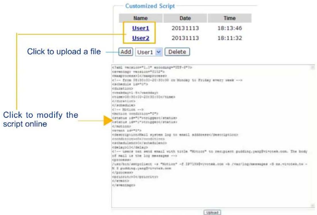 Customized Script Name Date Time User1 20131113 18:13:46 User2 20131113 18:11:32 Click to upload a file Add User1 Delete Click to modify the script online 1 1-5 00:30:00-20:30:00 trigger trigger Mail system log to email address 0 0 10 /usr/bin/empclient ->s "Motion" -f IP719@vipotek.com -b /var/log/messages <5 ns.vipotek.tw -N 8 pudding.yang@vipotek.com 0 Upload